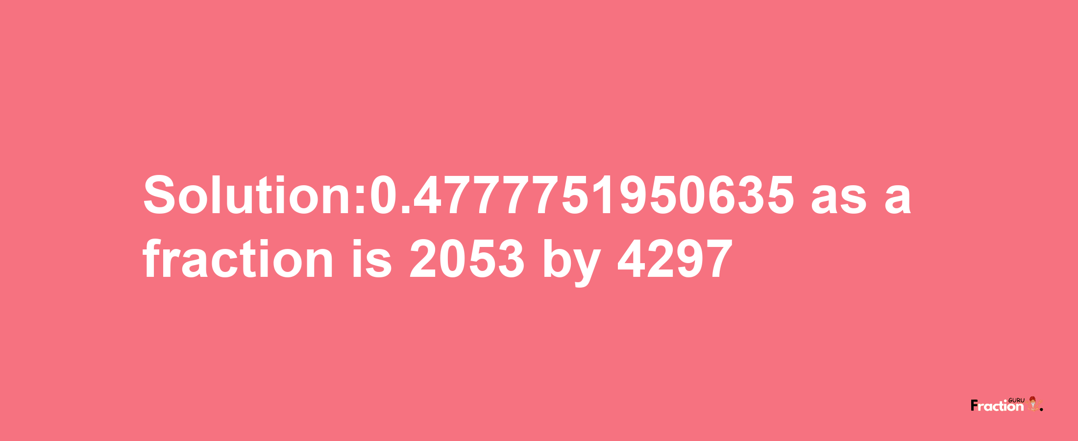 Solution:0.4777751950635 as a fraction is 2053/4297