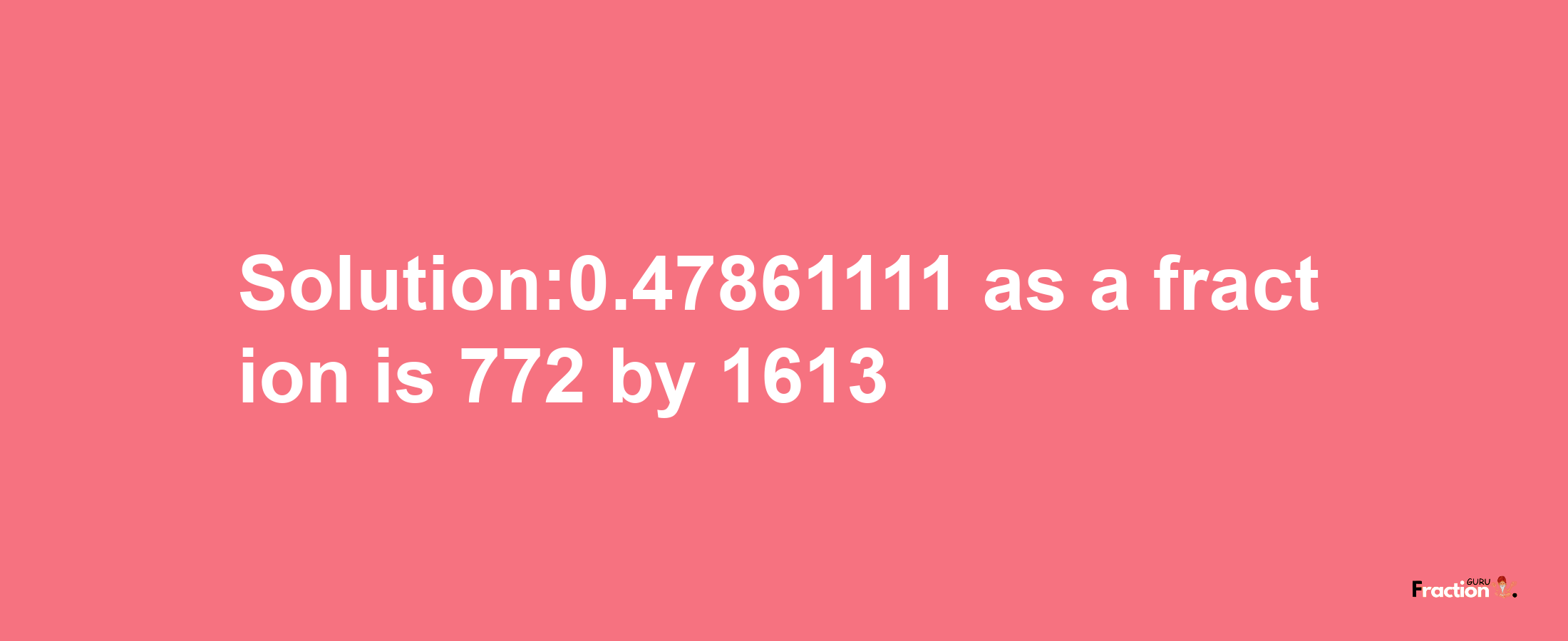 Solution:0.47861111 as a fraction is 772/1613