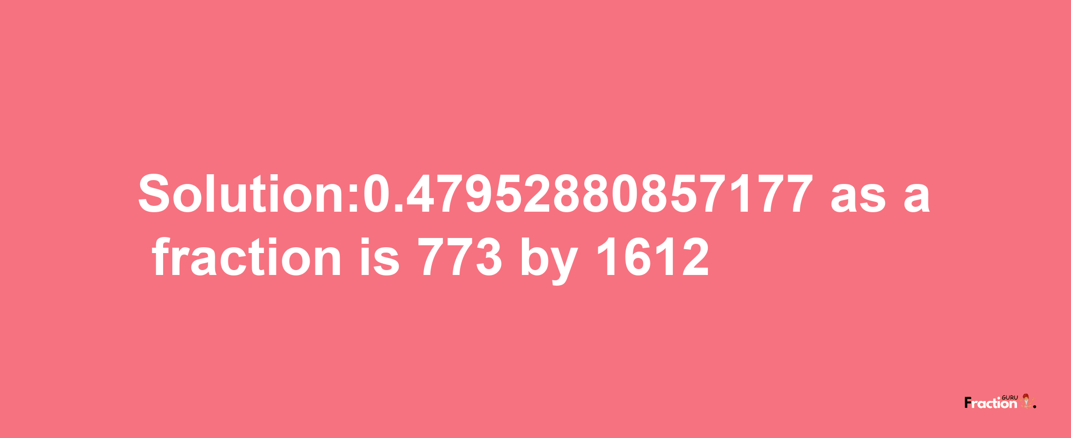 Solution:0.47952880857177 as a fraction is 773/1612