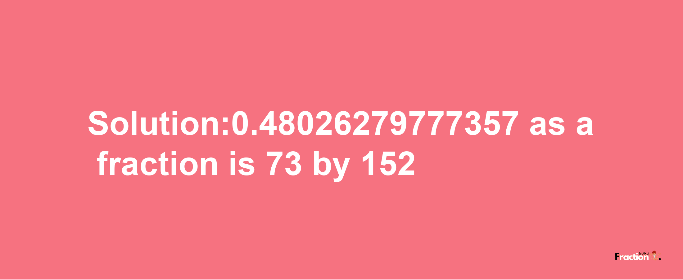 Solution:0.48026279777357 as a fraction is 73/152