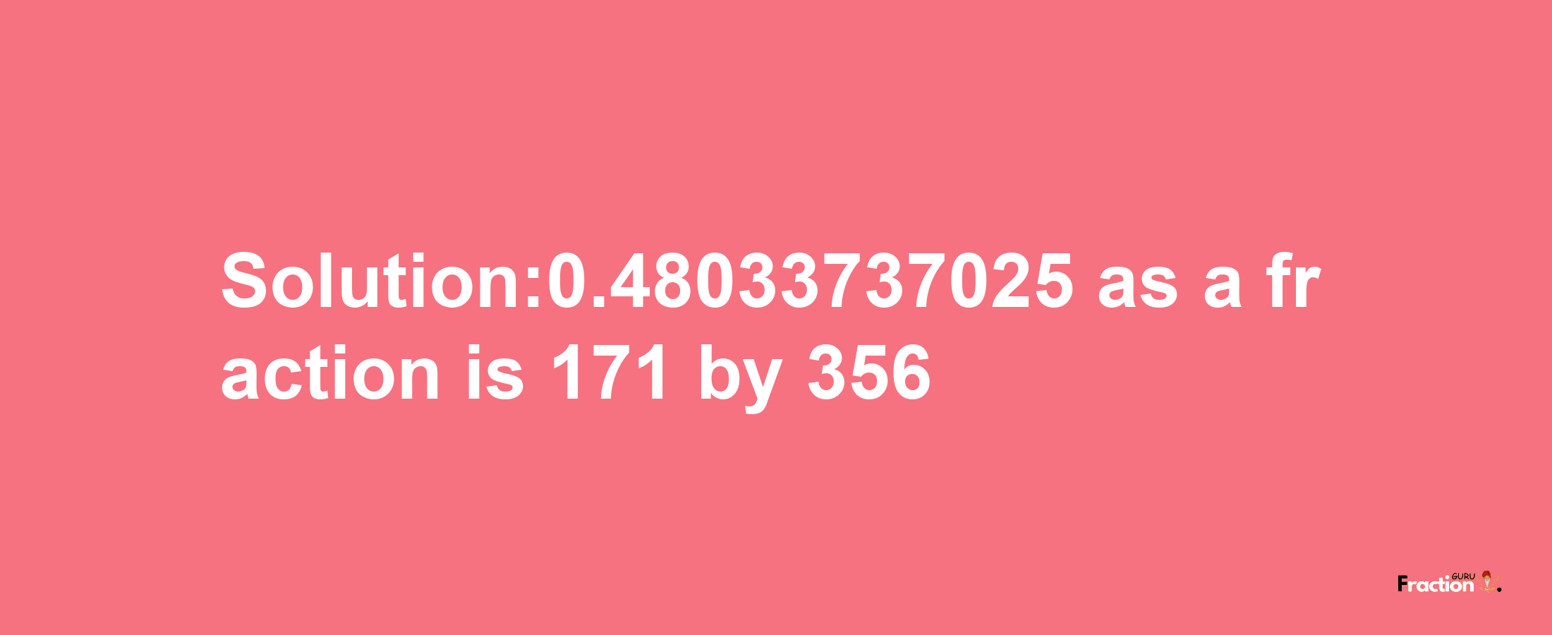 Solution:0.48033737025 as a fraction is 171/356