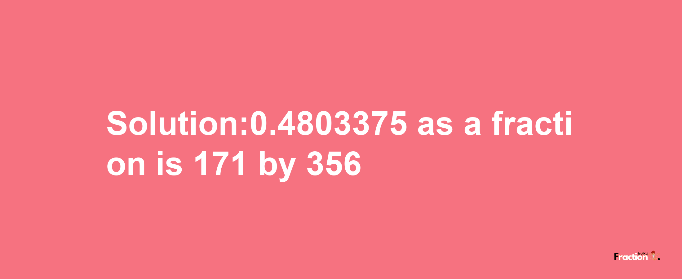 Solution:0.4803375 as a fraction is 171/356