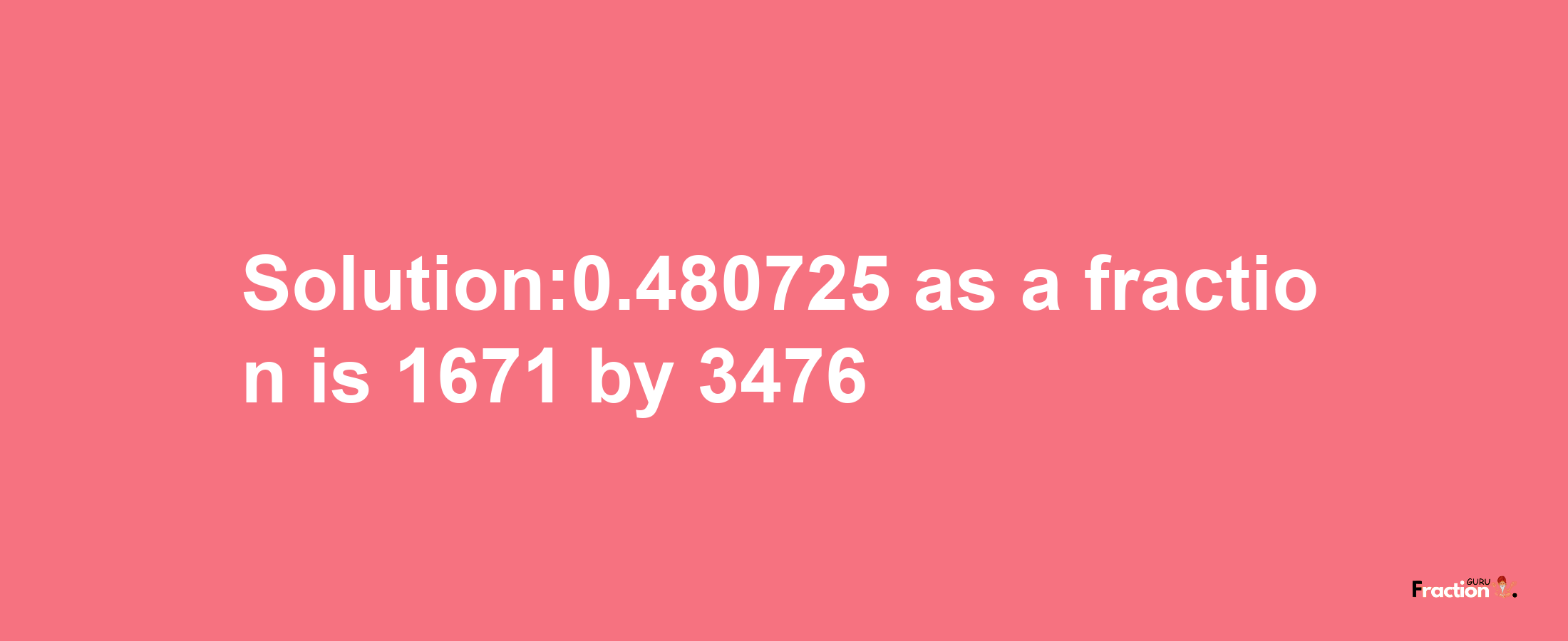 Solution:0.480725 as a fraction is 1671/3476