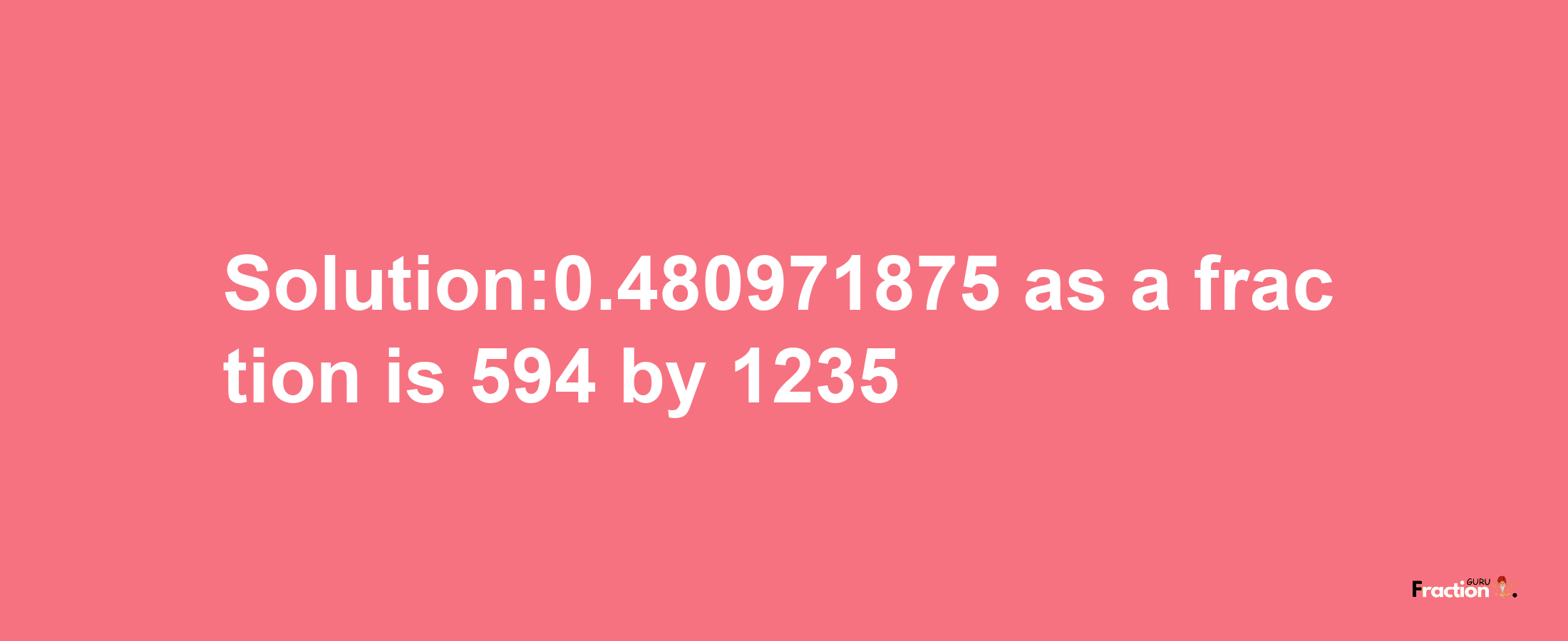 Solution:0.480971875 as a fraction is 594/1235