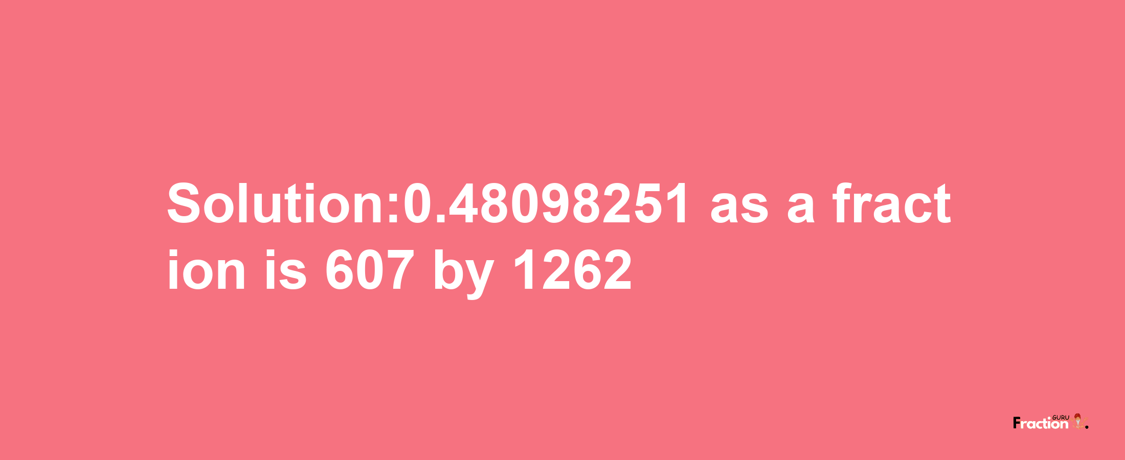 Solution:0.48098251 as a fraction is 607/1262