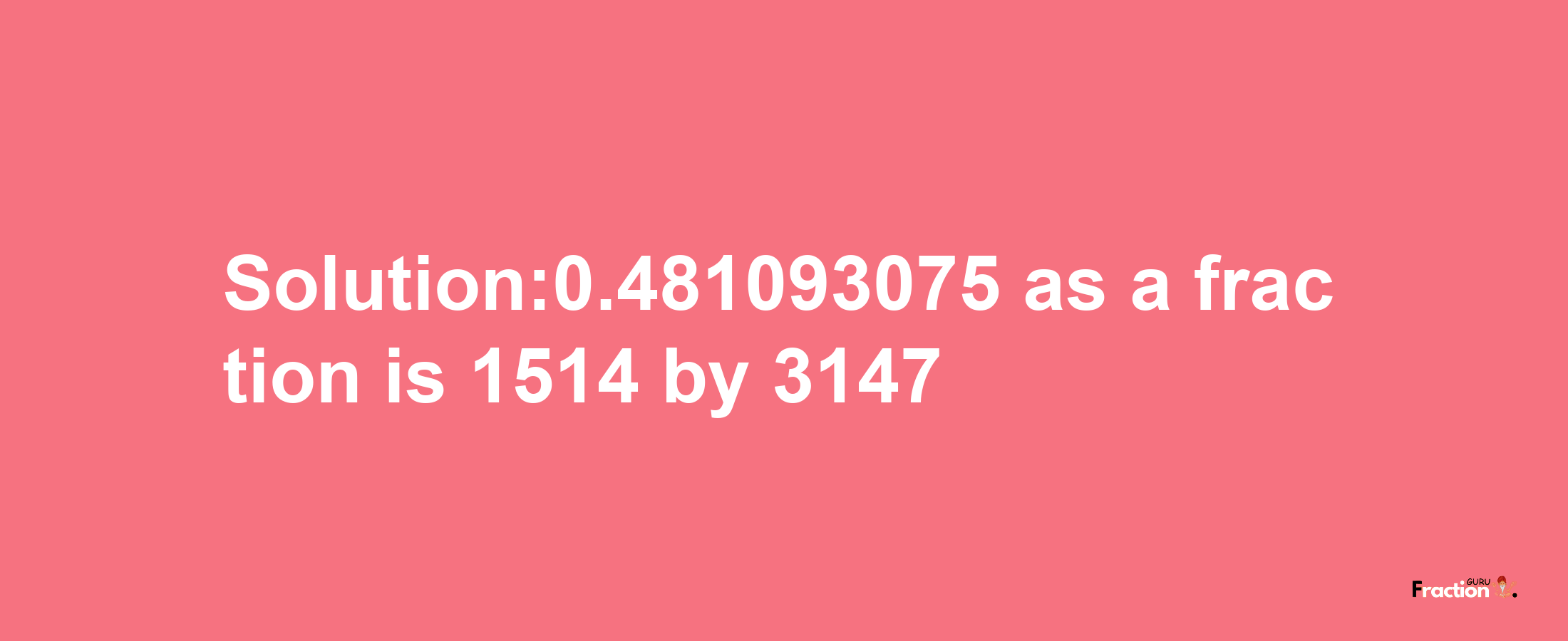 Solution:0.481093075 as a fraction is 1514/3147