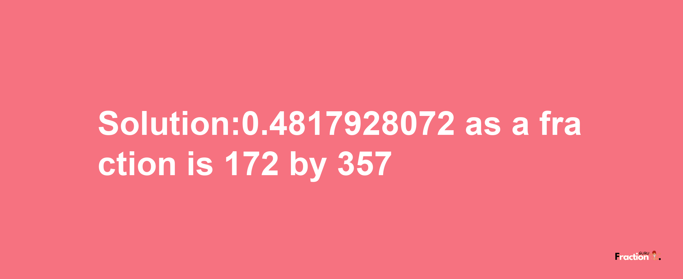 Solution:0.4817928072 as a fraction is 172/357