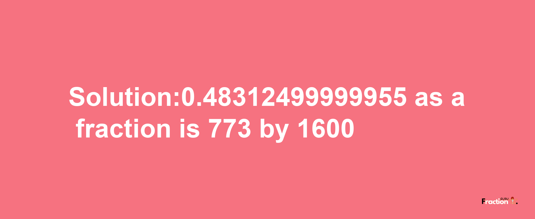 Solution:0.48312499999955 as a fraction is 773/1600