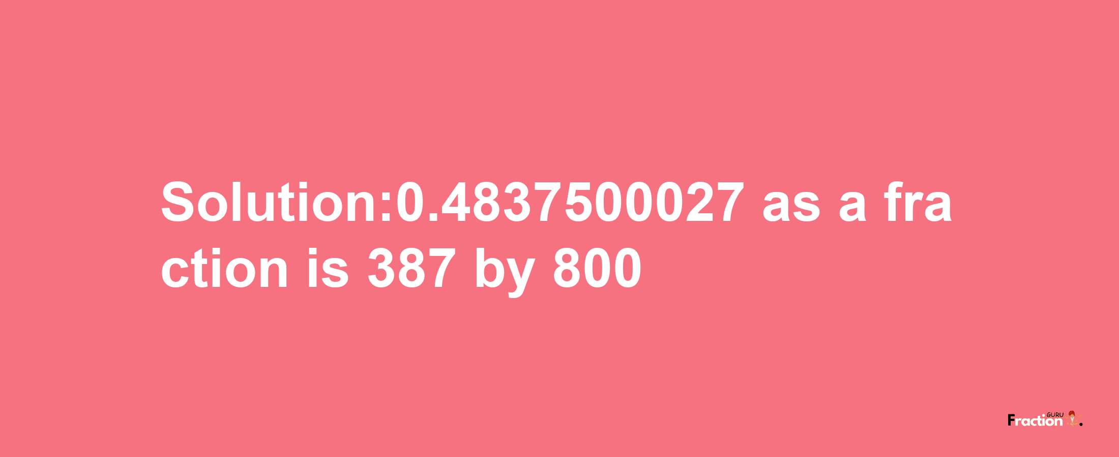 Solution:0.4837500027 as a fraction is 387/800