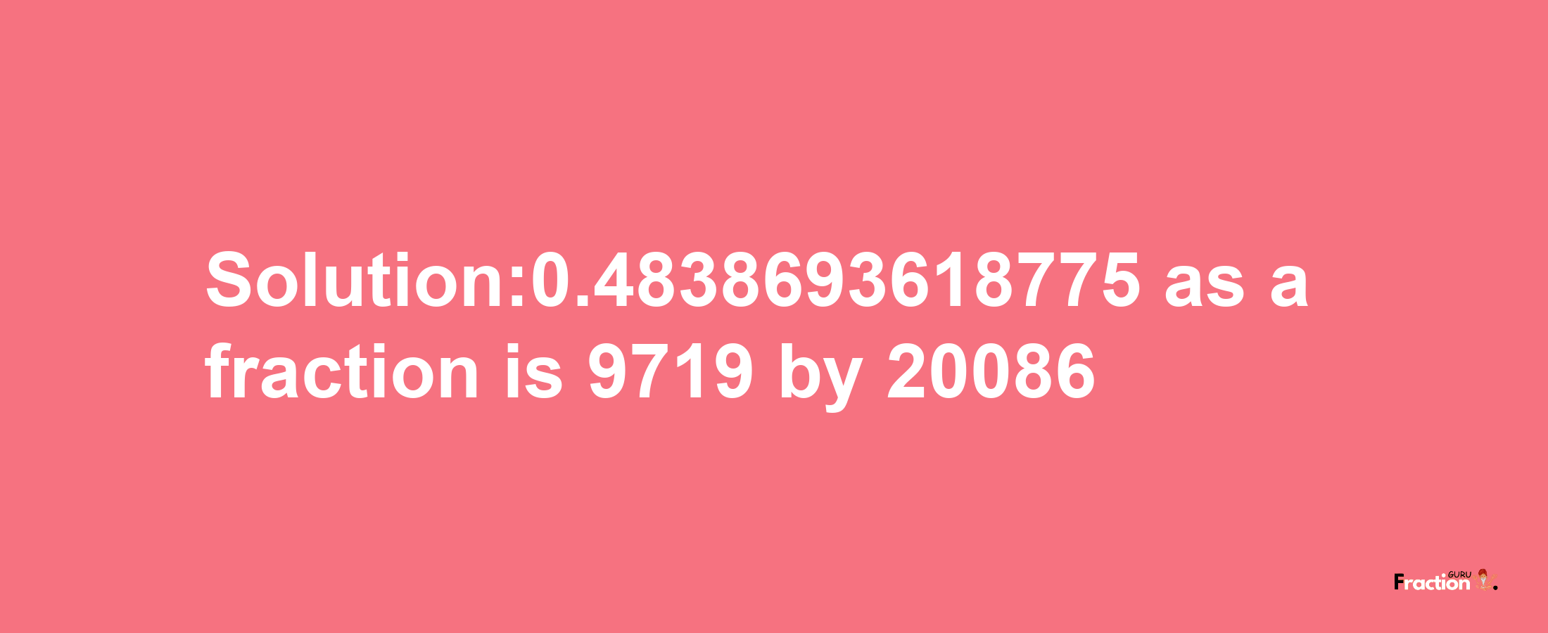 Solution:0.4838693618775 as a fraction is 9719/20086