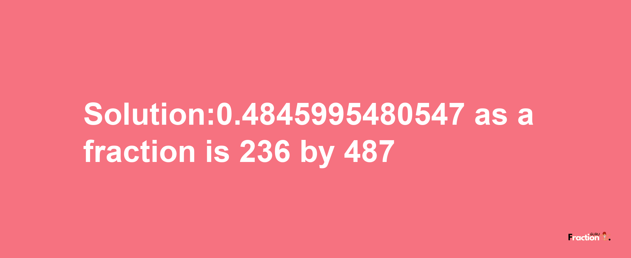 Solution:0.4845995480547 as a fraction is 236/487