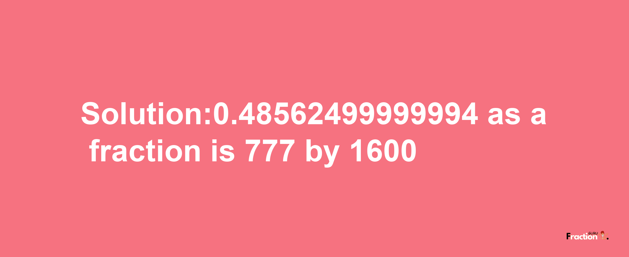 Solution:0.48562499999994 as a fraction is 777/1600