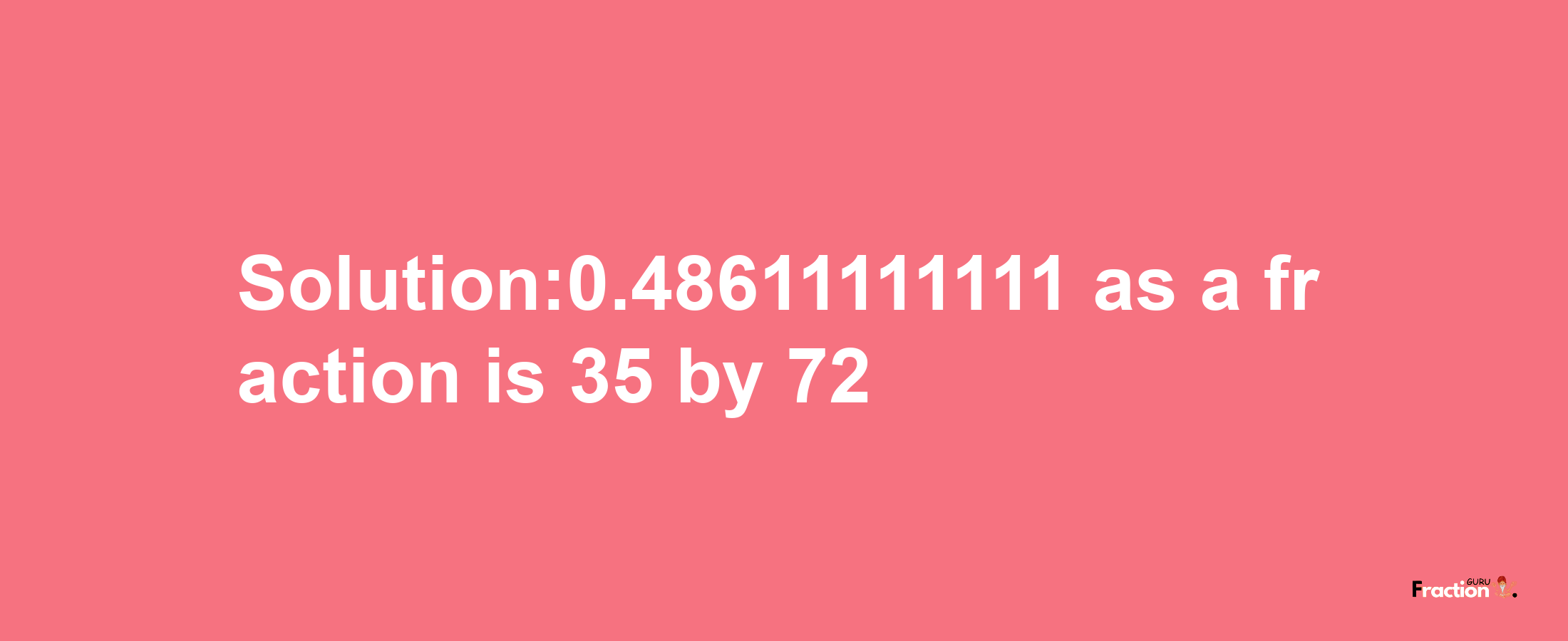 Solution:0.48611111111 as a fraction is 35/72