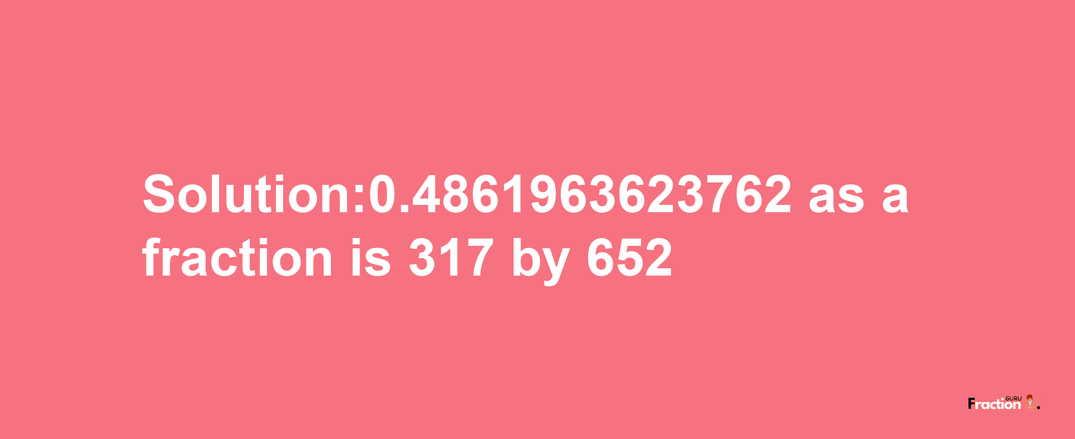 Solution:0.4861963623762 as a fraction is 317/652