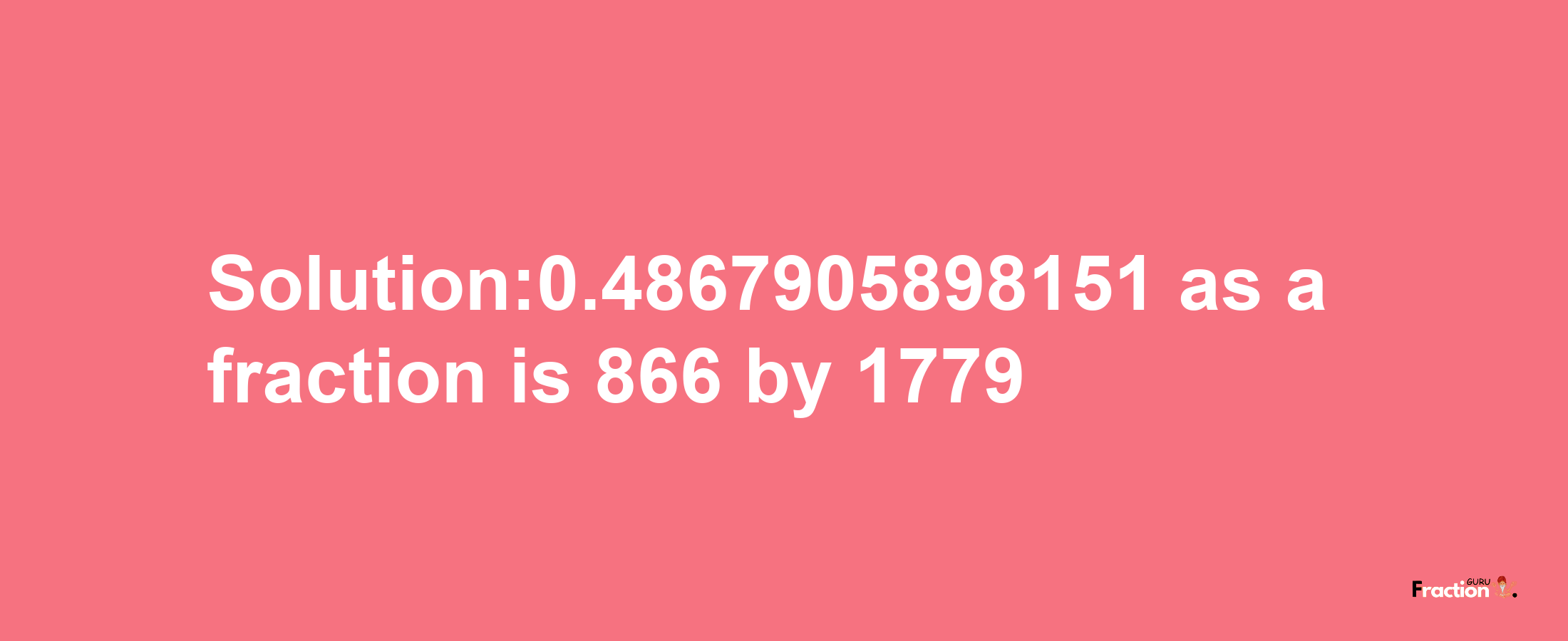 Solution:0.4867905898151 as a fraction is 866/1779