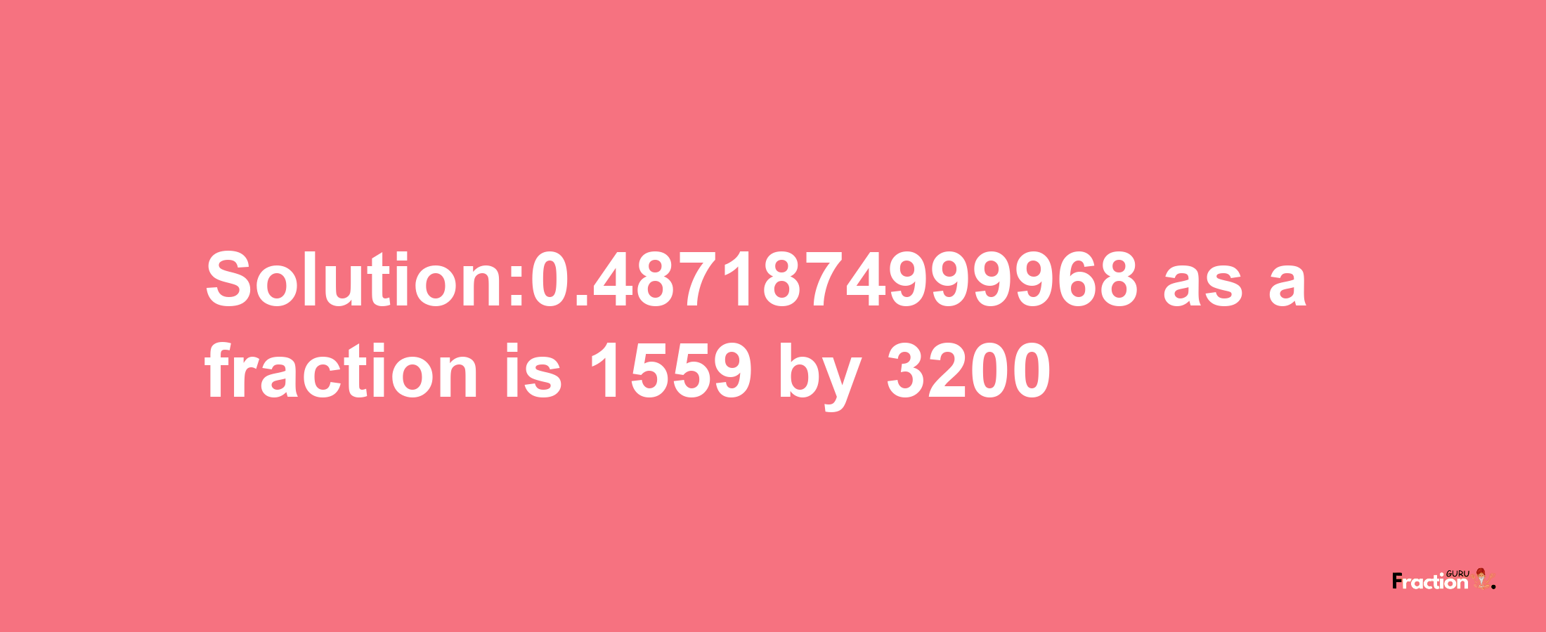 Solution:0.4871874999968 as a fraction is 1559/3200