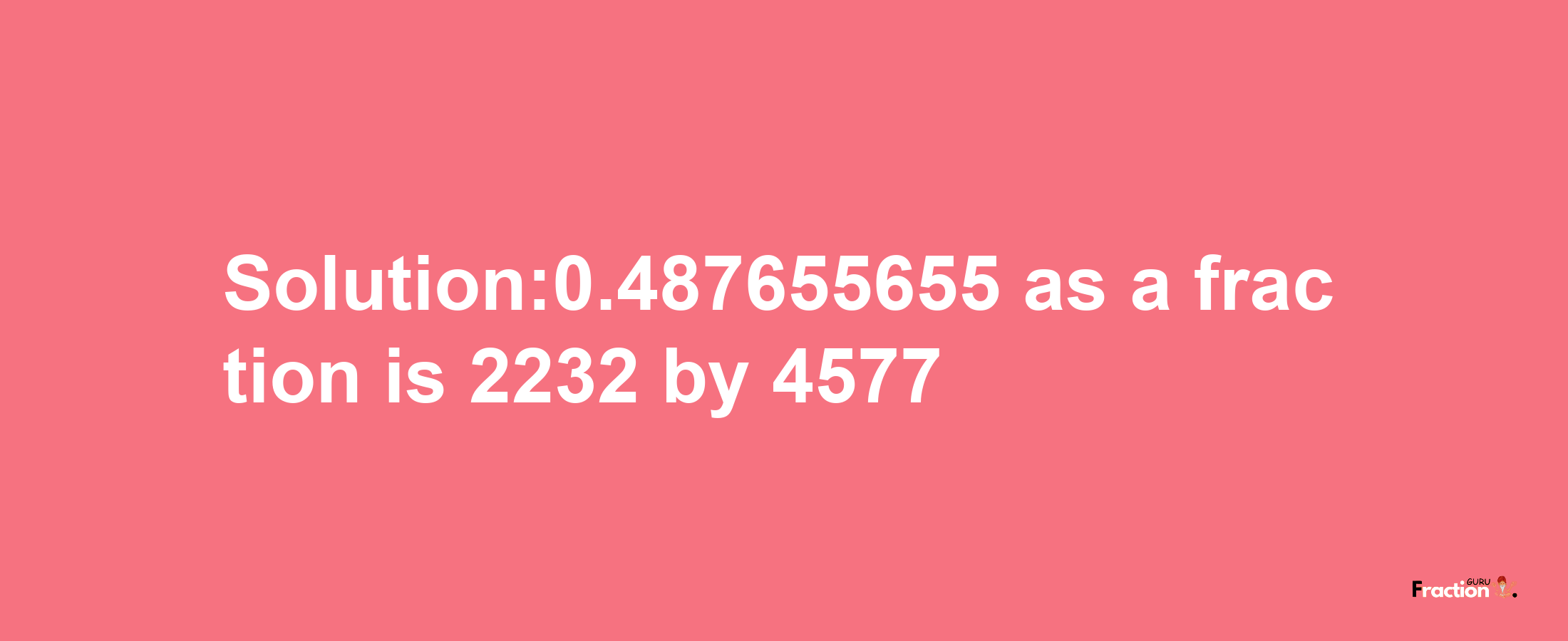 Solution:0.487655655 as a fraction is 2232/4577