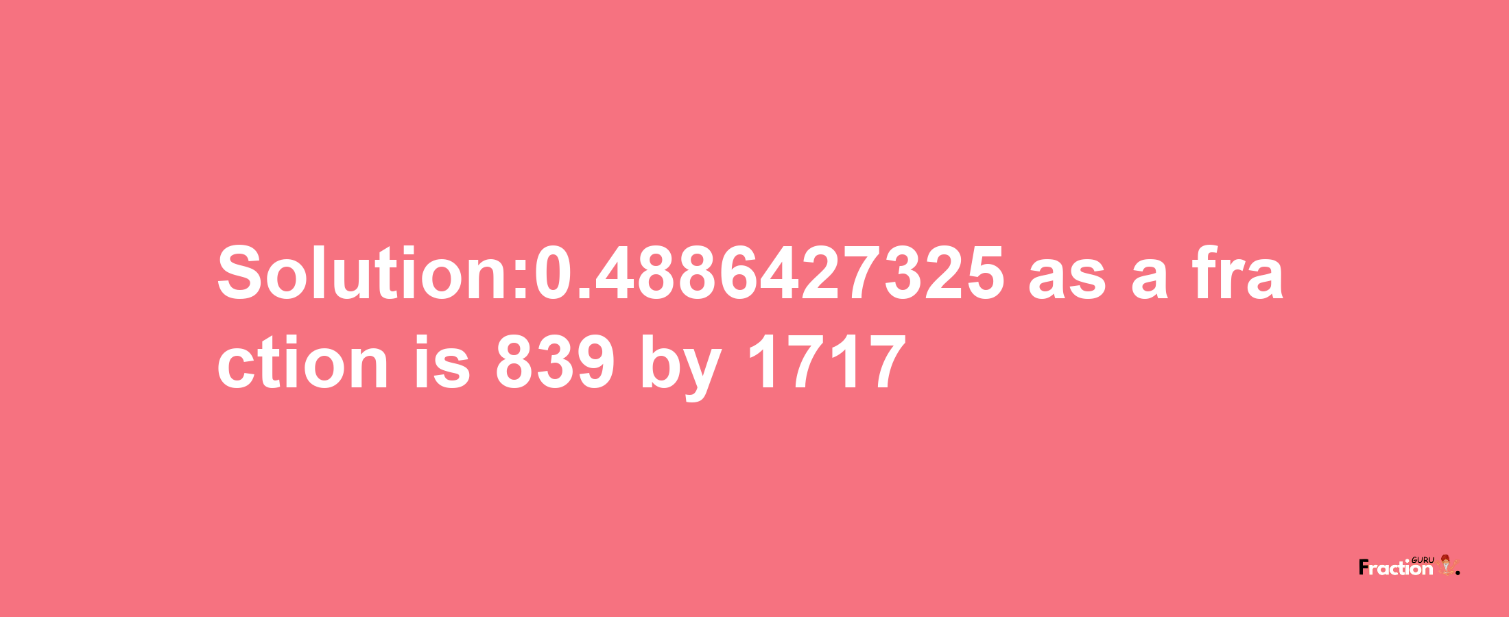 Solution:0.4886427325 as a fraction is 839/1717