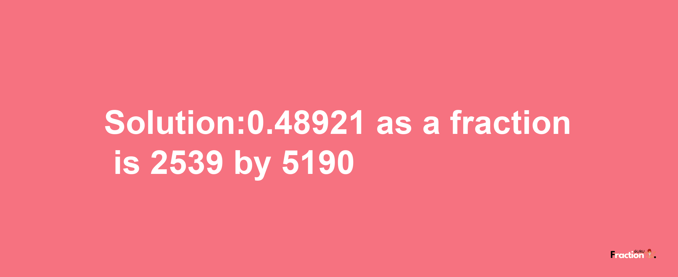 Solution:0.48921 as a fraction is 2539/5190