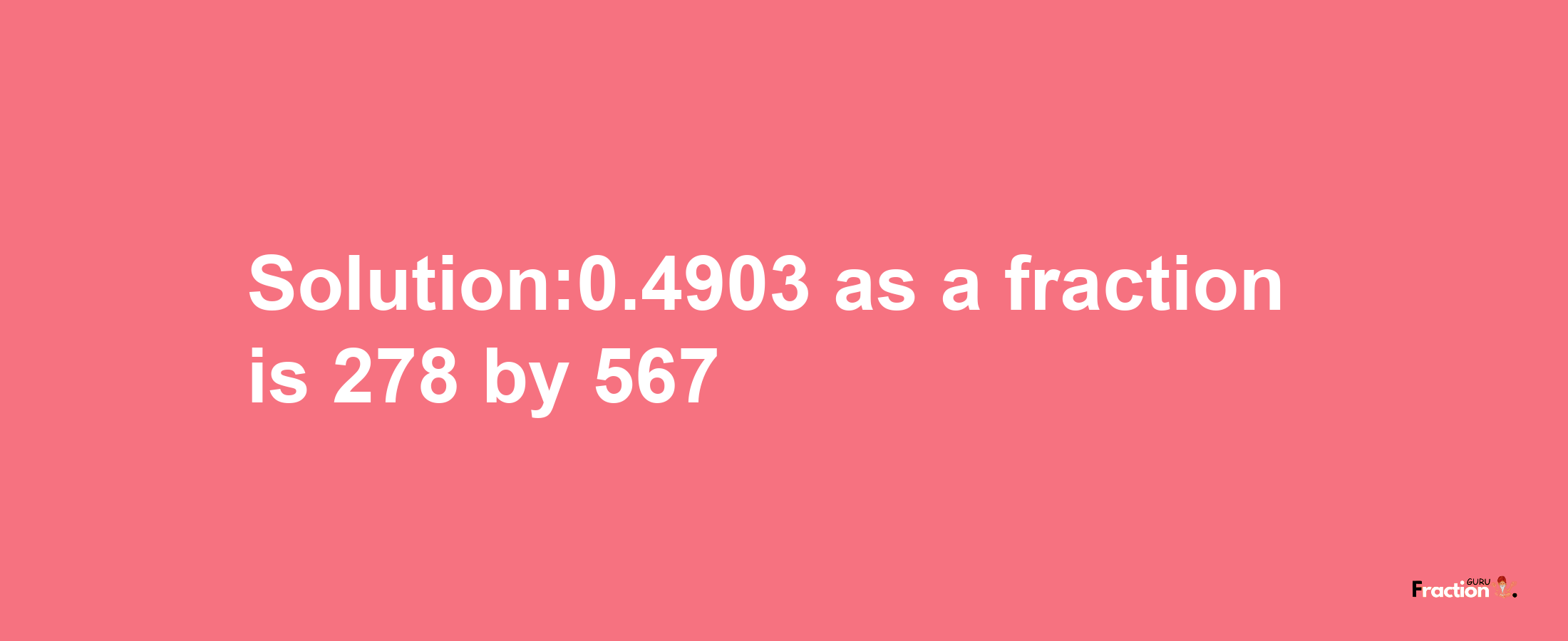 Solution:0.4903 as a fraction is 278/567