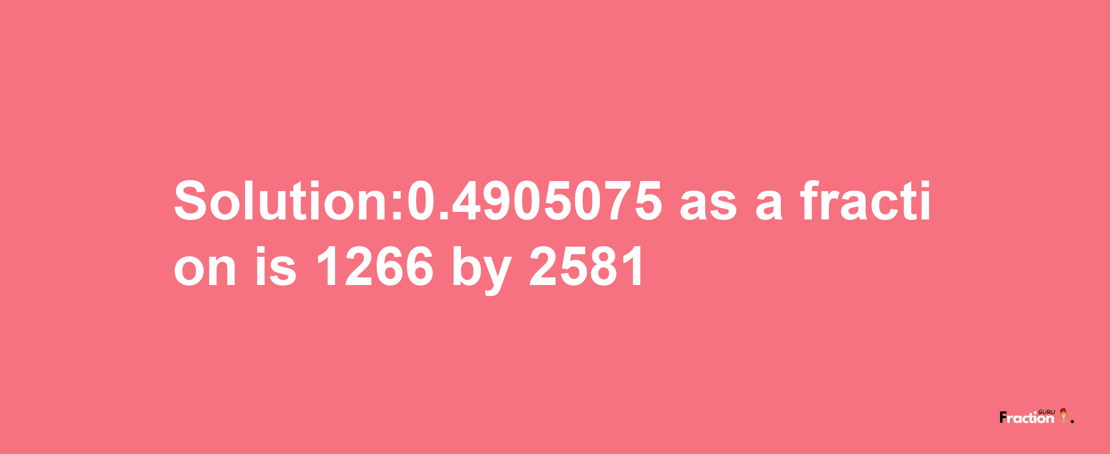 Solution:0.4905075 as a fraction is 1266/2581