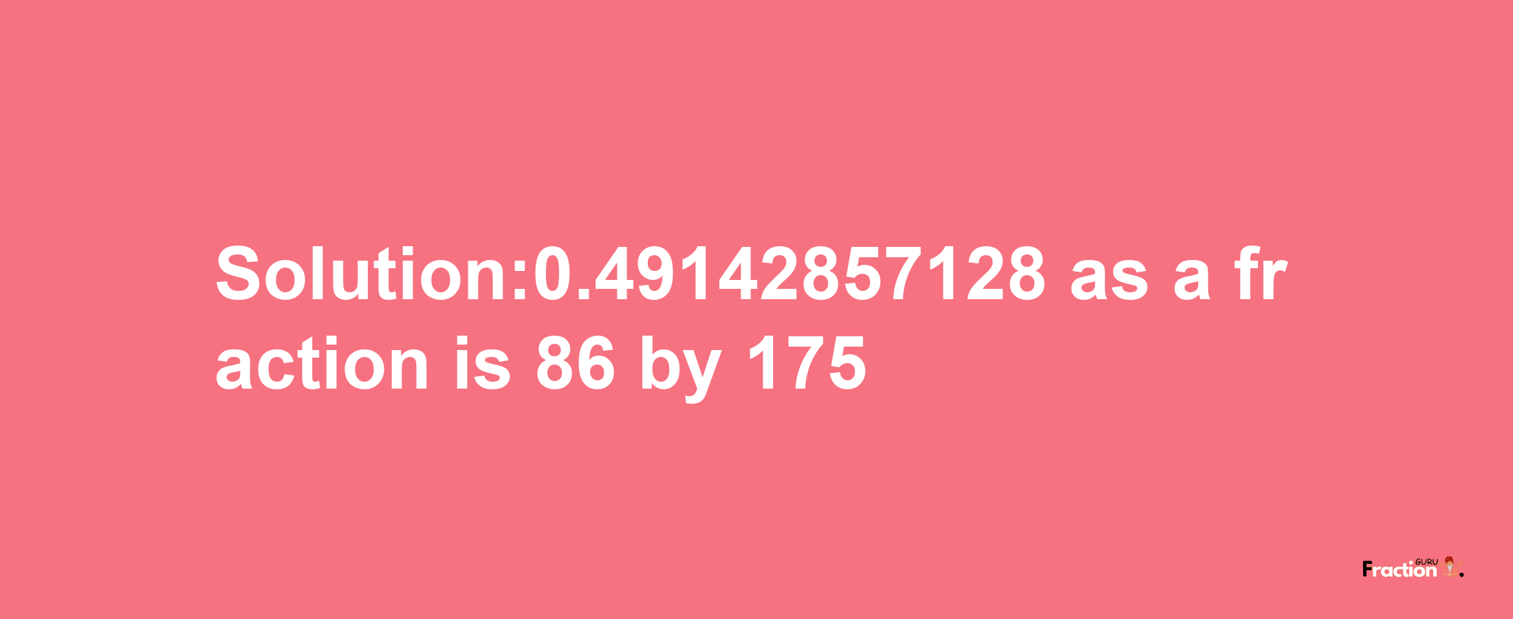 Solution:0.49142857128 as a fraction is 86/175