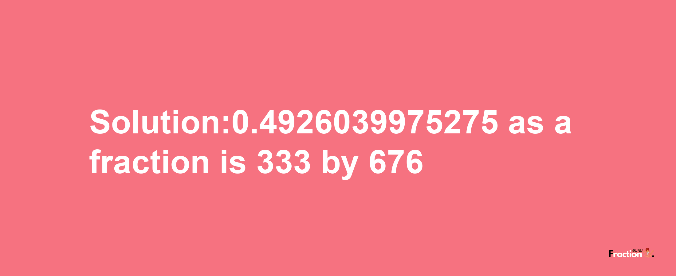 Solution:0.4926039975275 as a fraction is 333/676