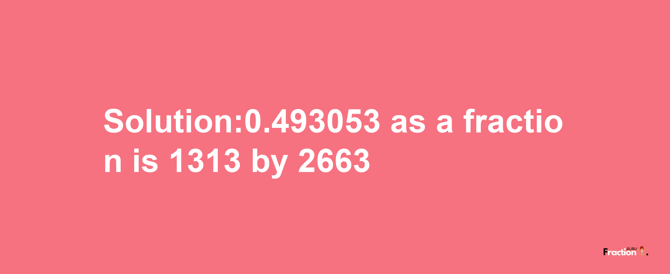 Solution:0.493053 as a fraction is 1313/2663