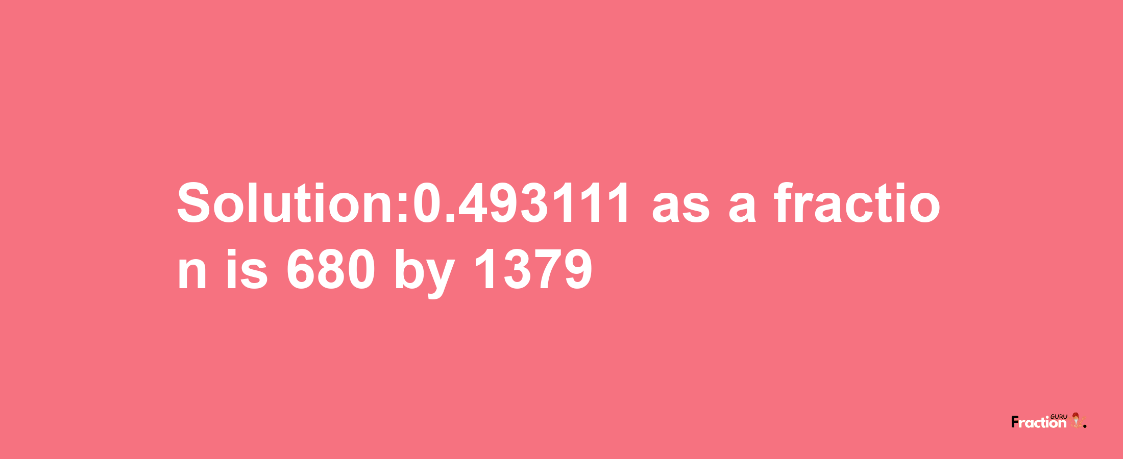 Solution:0.493111 as a fraction is 680/1379