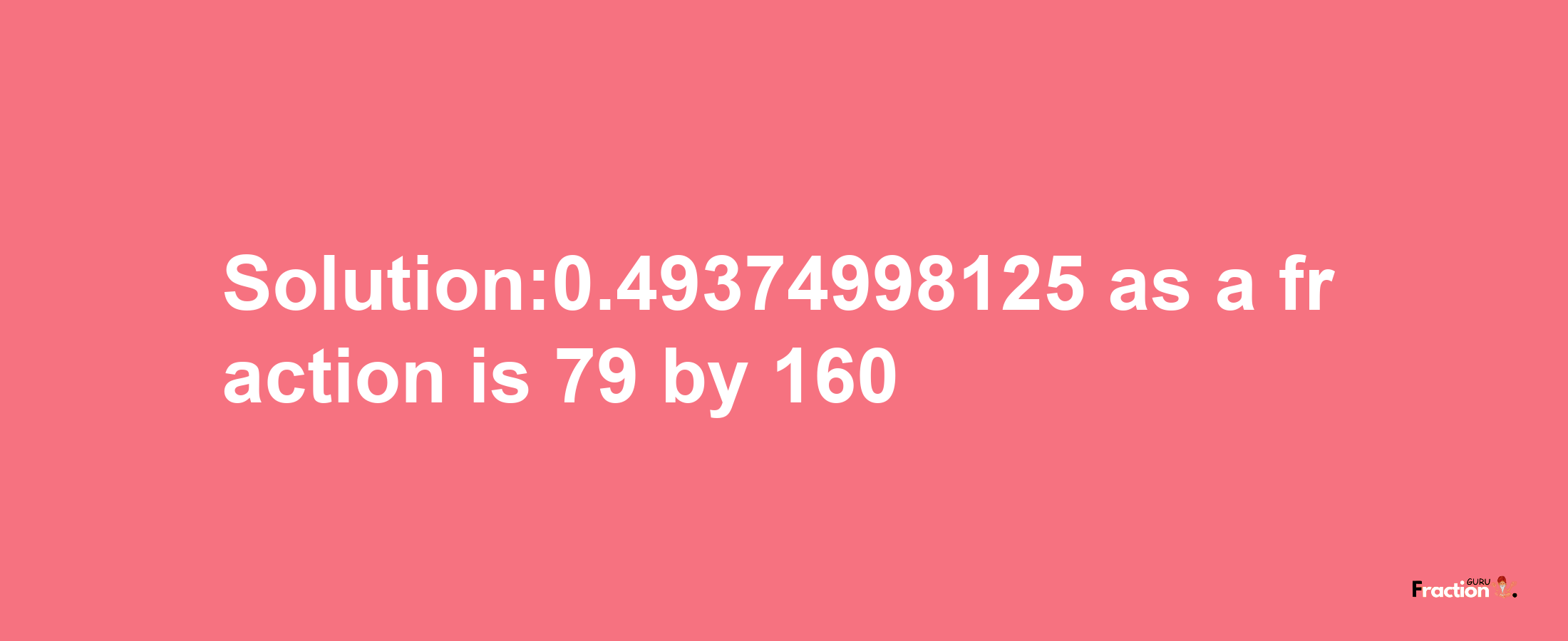 Solution:0.49374998125 as a fraction is 79/160