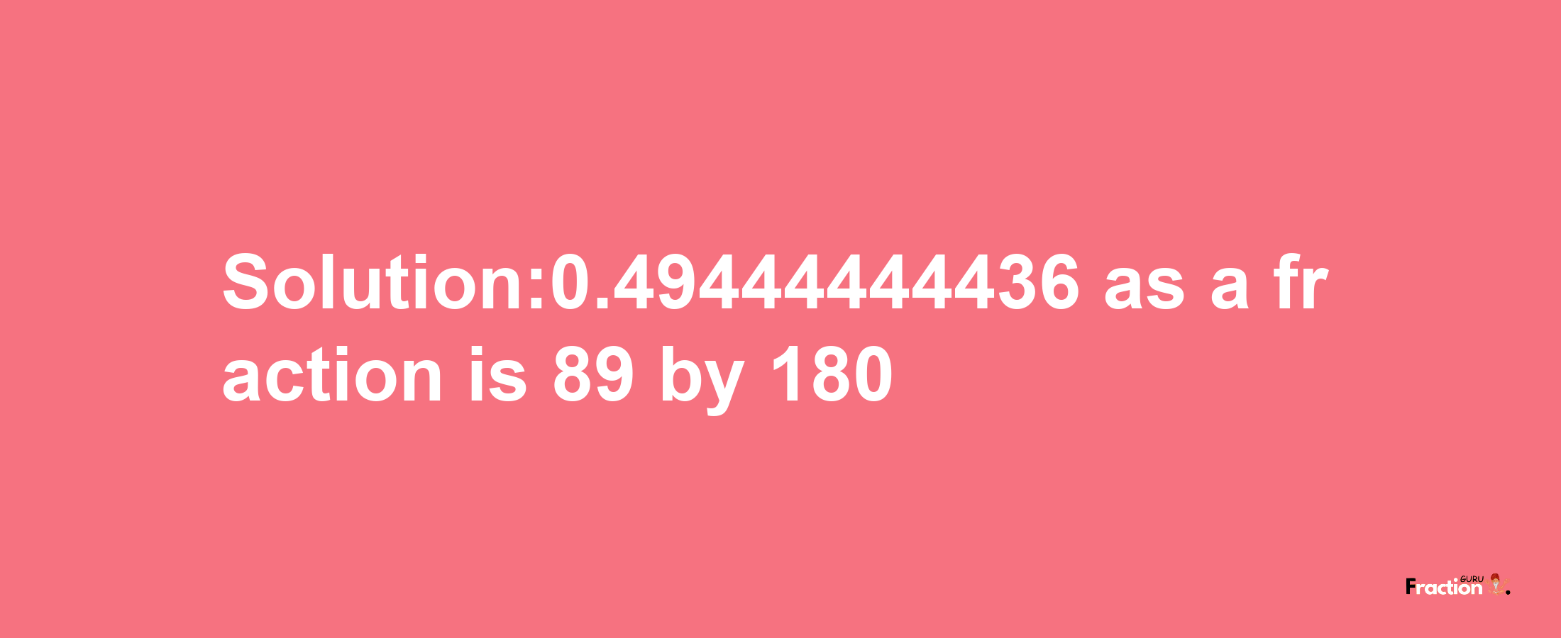 Solution:0.49444444436 as a fraction is 89/180