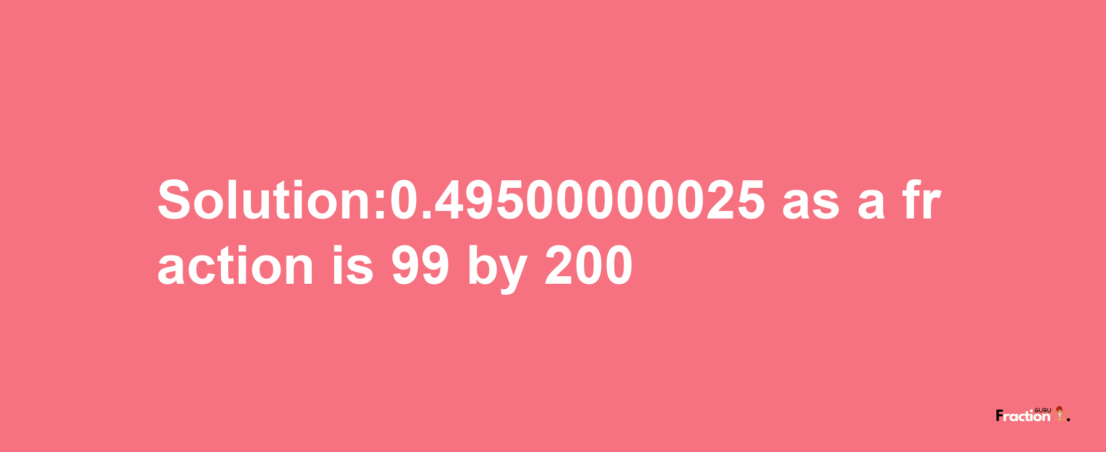 Solution:0.49500000025 as a fraction is 99/200