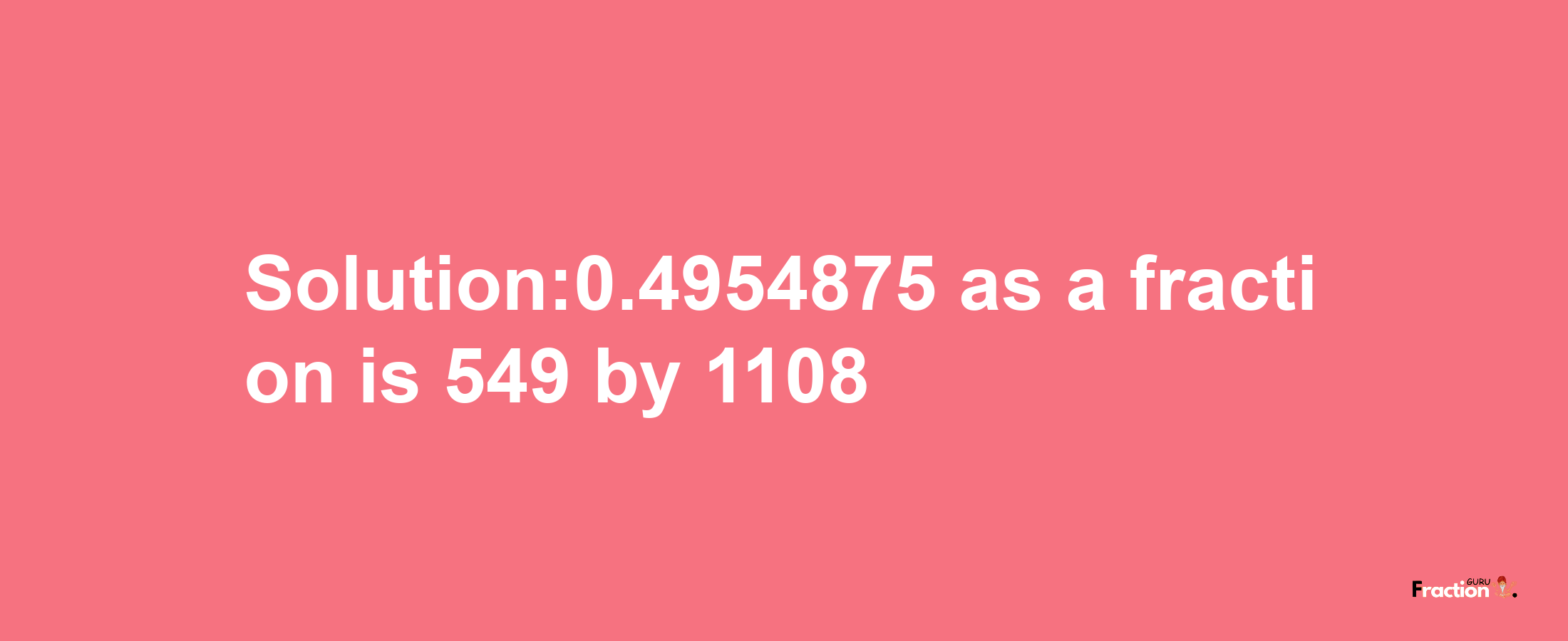 Solution:0.4954875 as a fraction is 549/1108