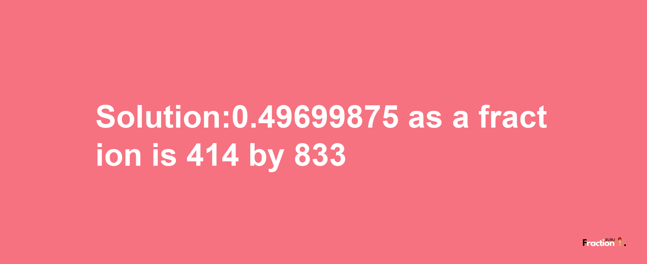 Solution:0.49699875 as a fraction is 414/833