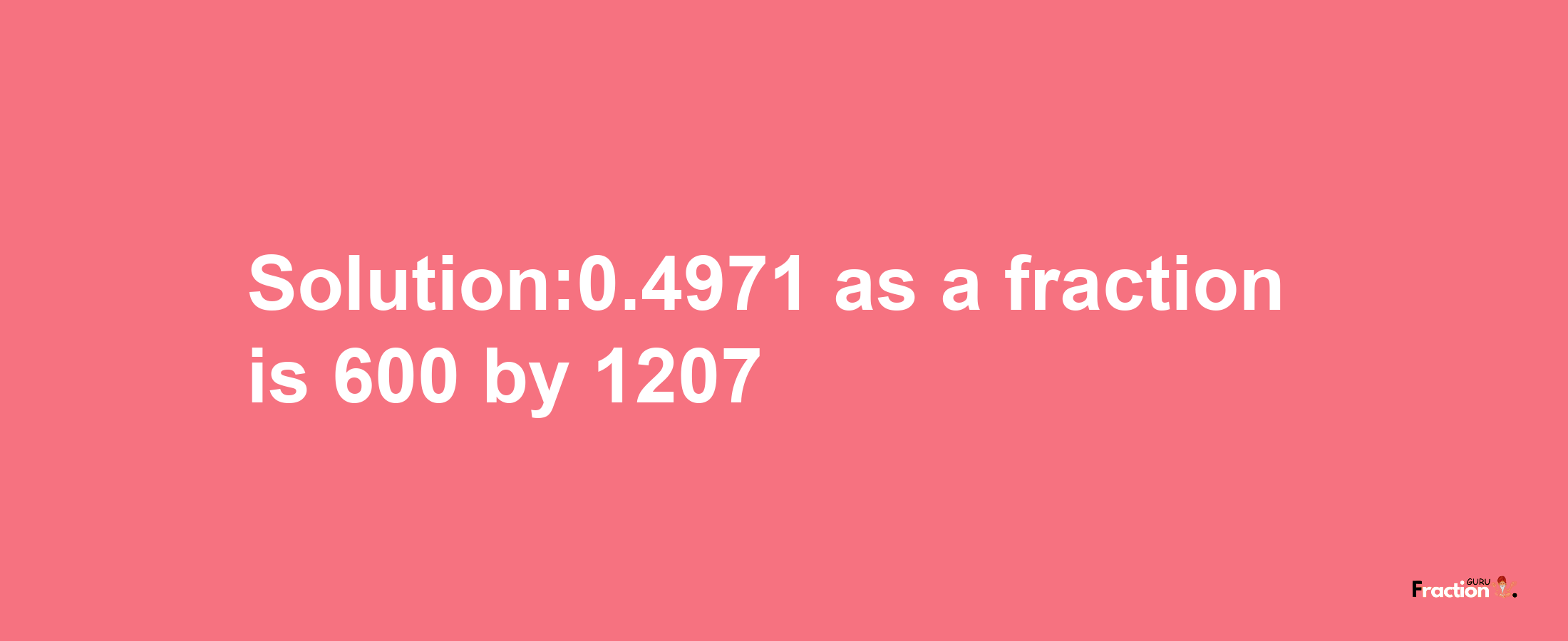 Solution:0.4971 as a fraction is 600/1207