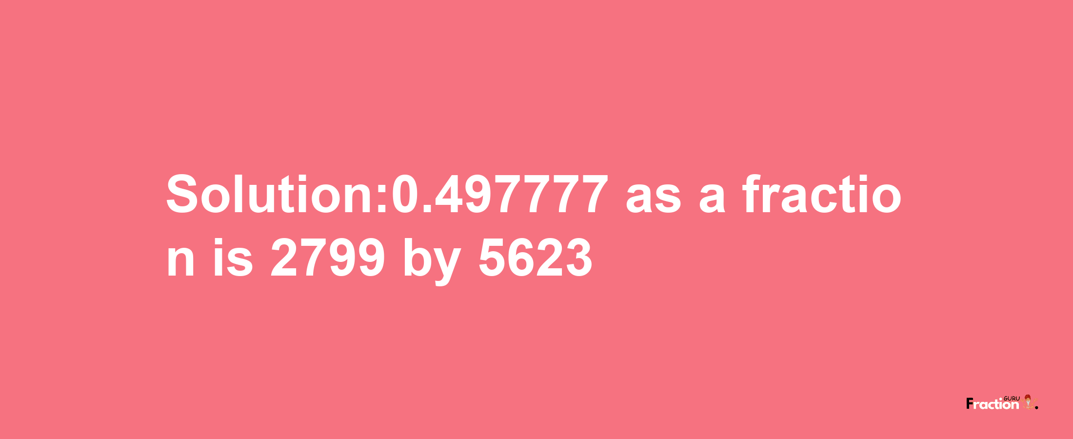 Solution:0.497777 as a fraction is 2799/5623