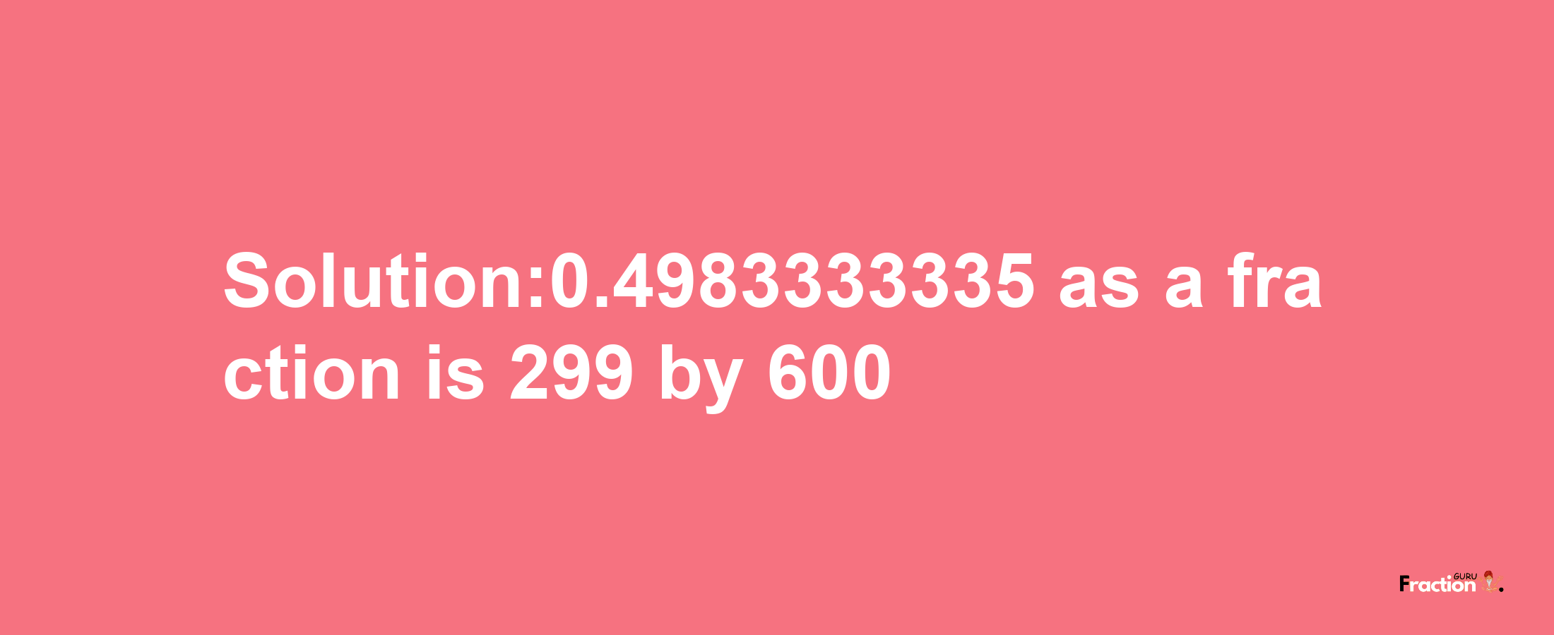 Solution:0.4983333335 as a fraction is 299/600