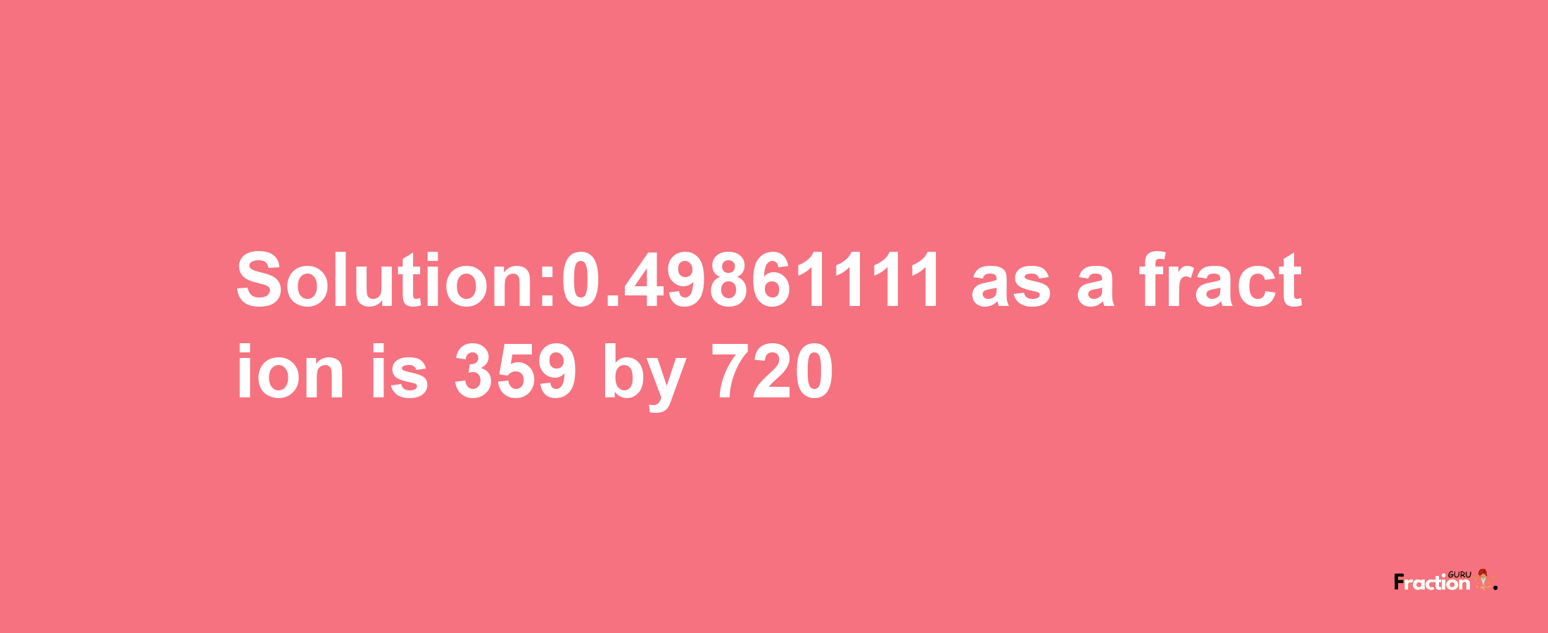 Solution:0.49861111 as a fraction is 359/720