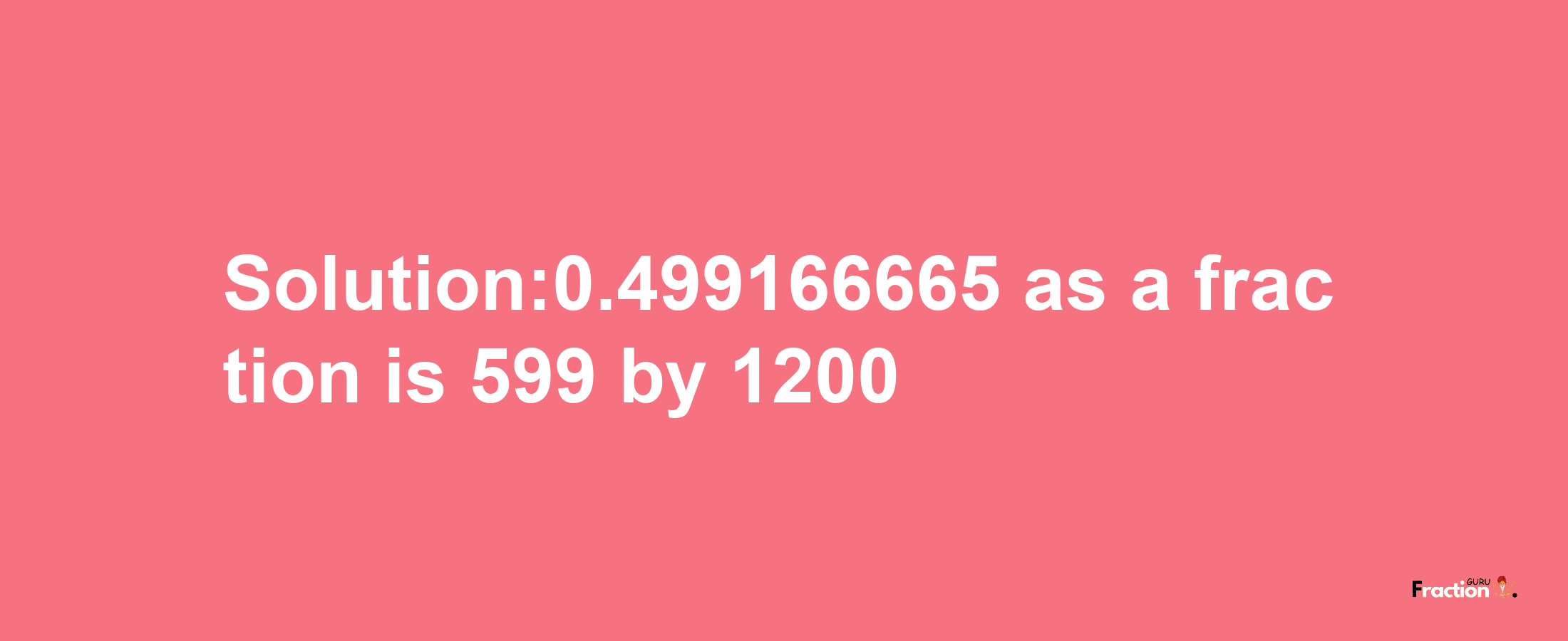 Solution:0.499166665 as a fraction is 599/1200