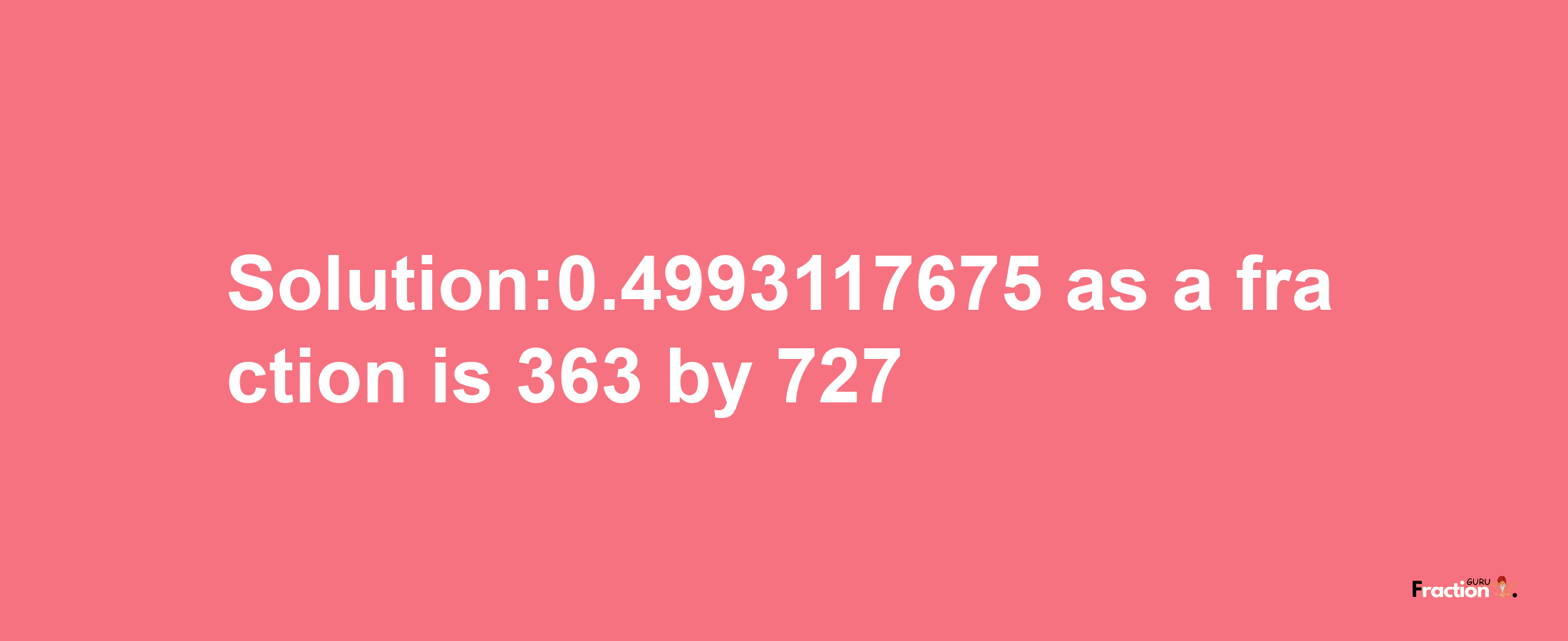 Solution:0.4993117675 as a fraction is 363/727