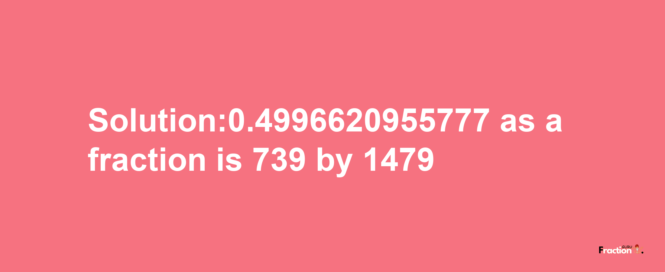 Solution:0.4996620955777 as a fraction is 739/1479