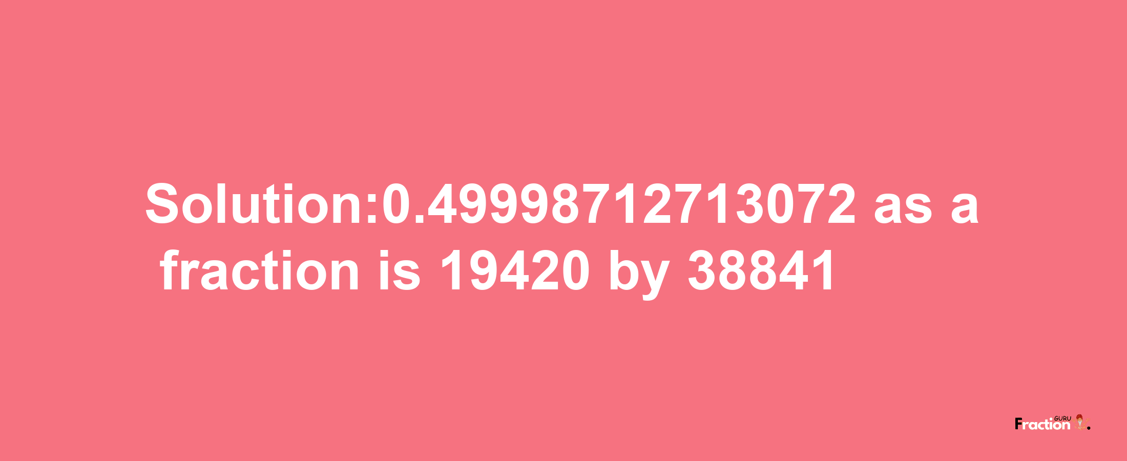 Solution:0.49998712713072 as a fraction is 19420/38841