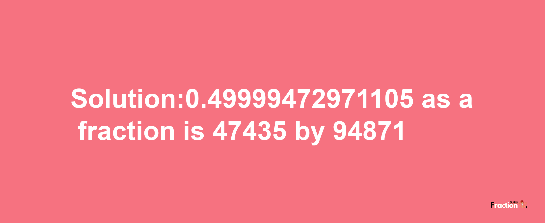 Solution:0.49999472971105 as a fraction is 47435/94871