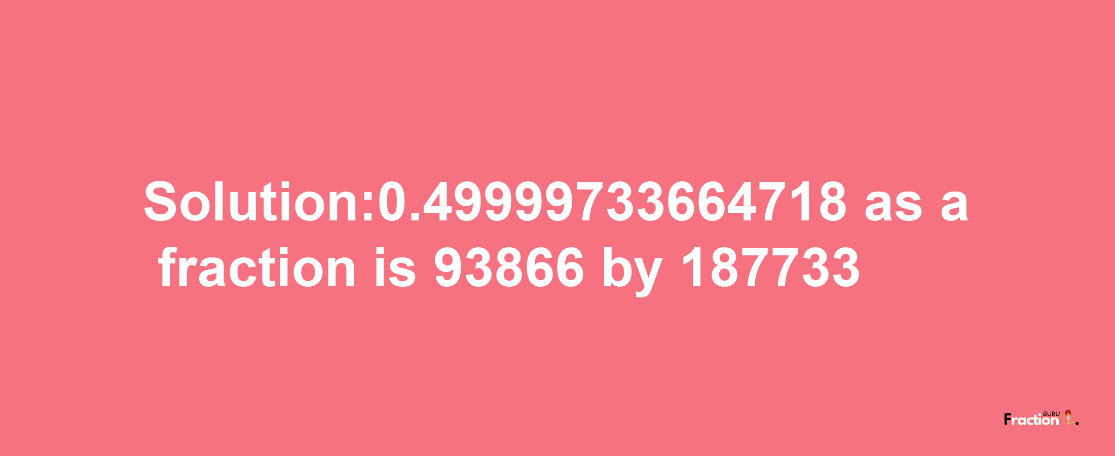 Solution:0.49999733664718 as a fraction is 93866/187733