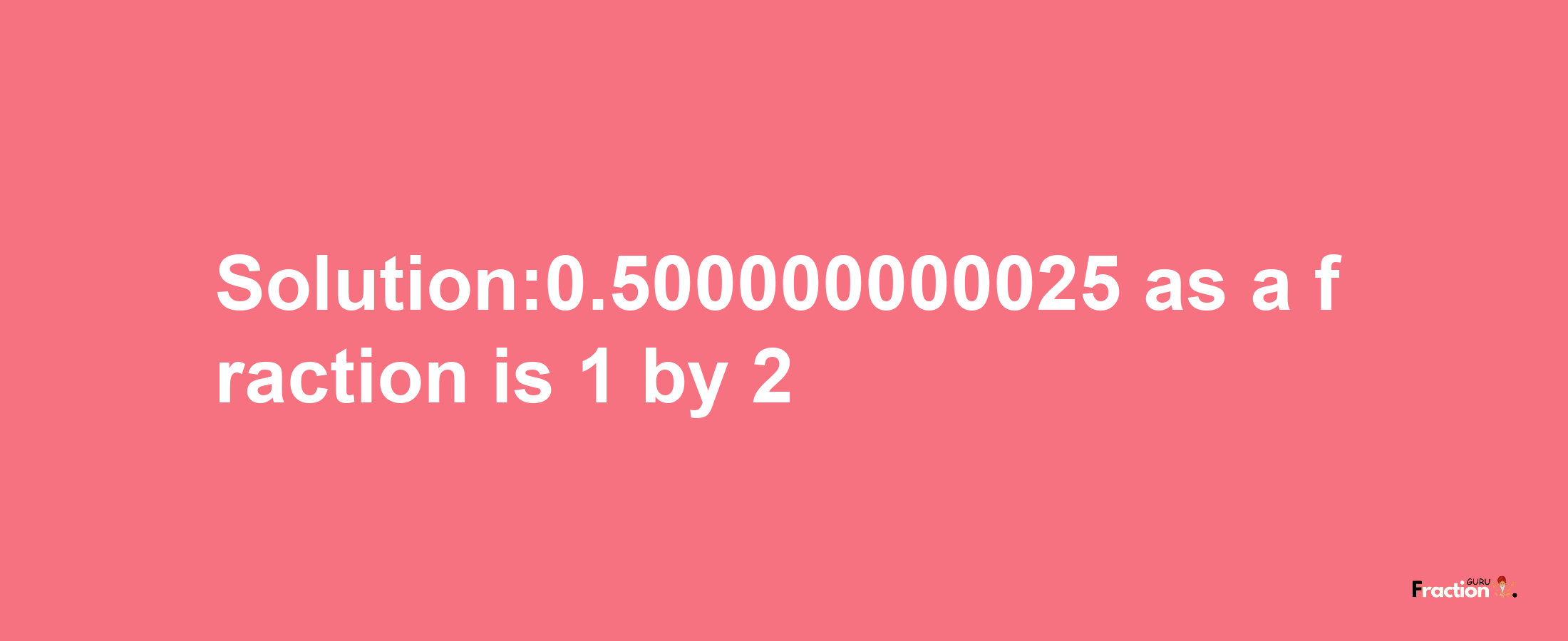 Solution:0.500000000025 as a fraction is 1/2