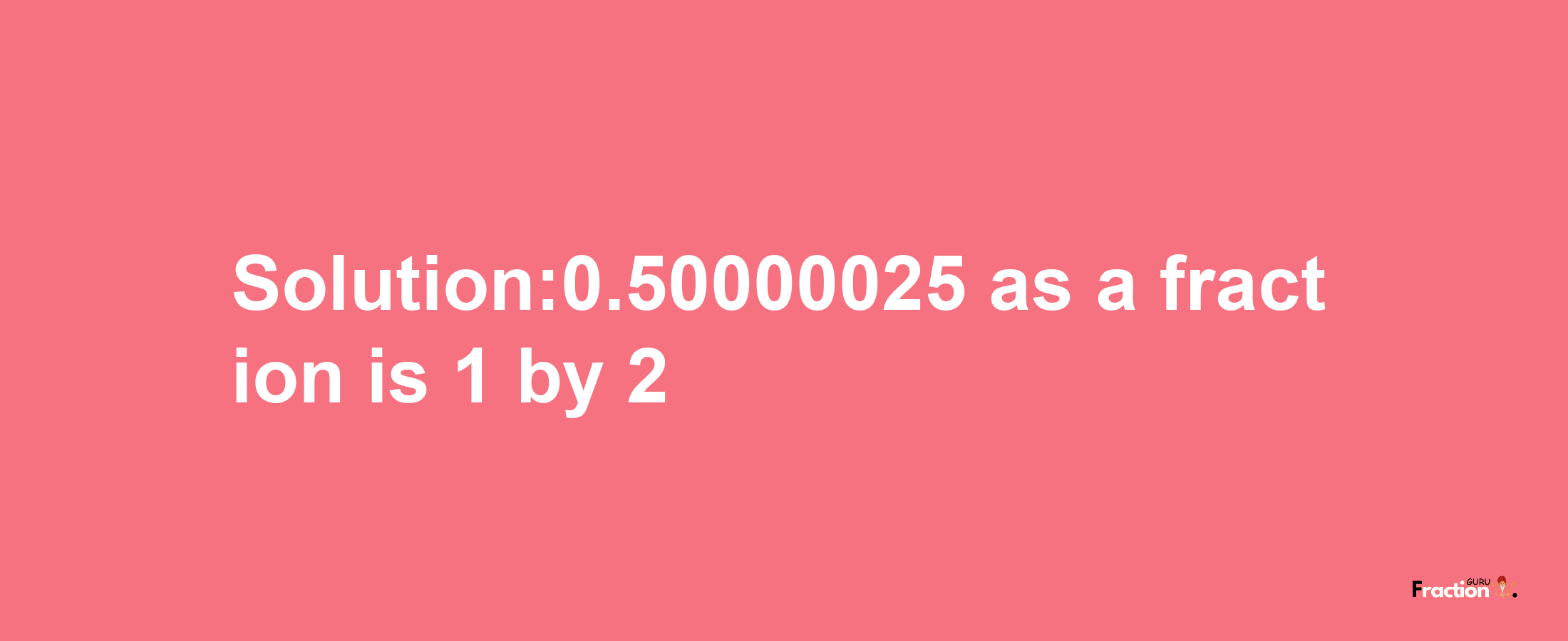 Solution:0.50000025 as a fraction is 1/2