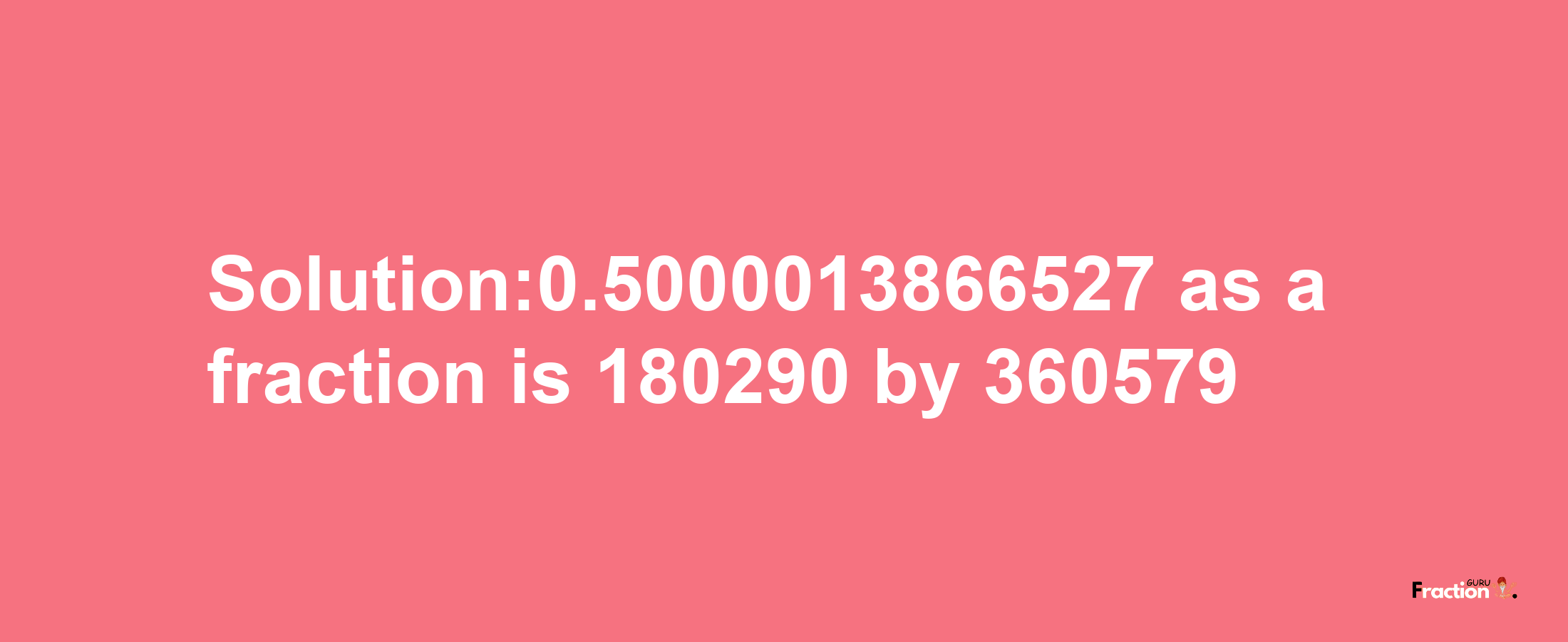 Solution:0.5000013866527 as a fraction is 180290/360579