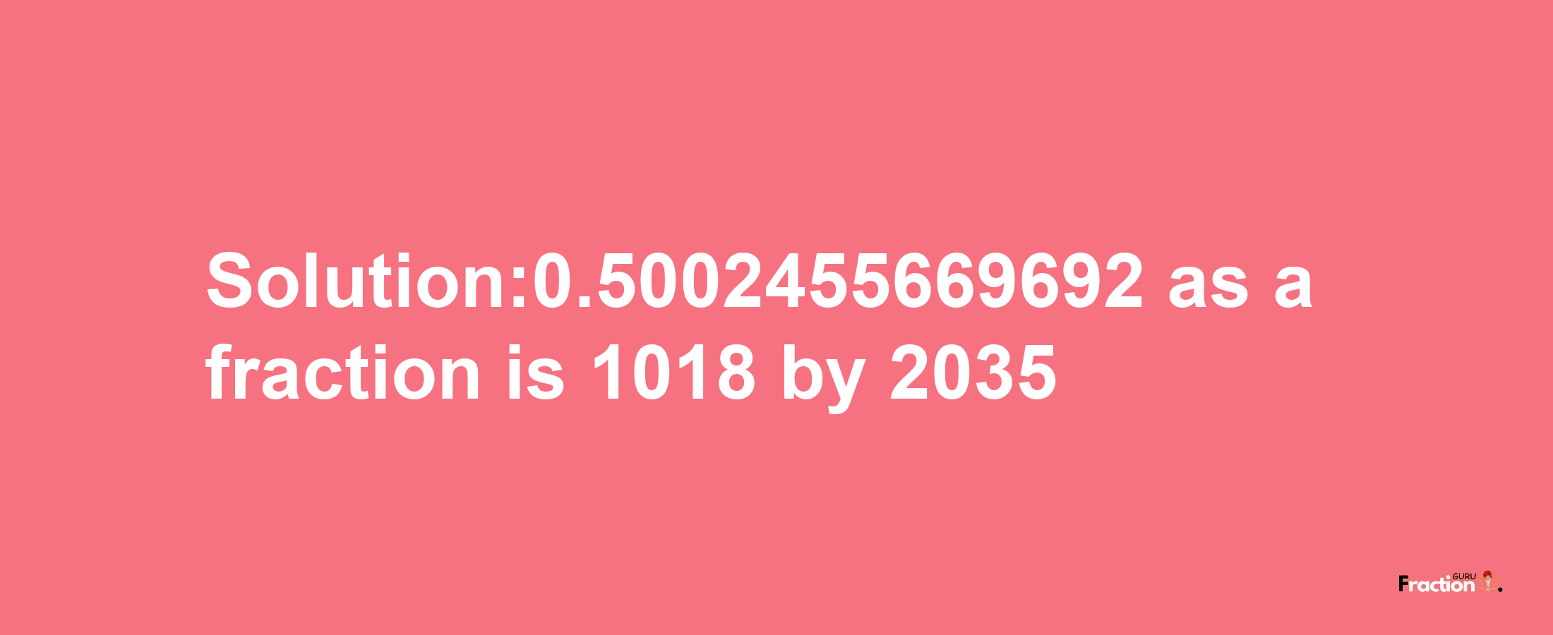 Solution:0.5002455669692 as a fraction is 1018/2035