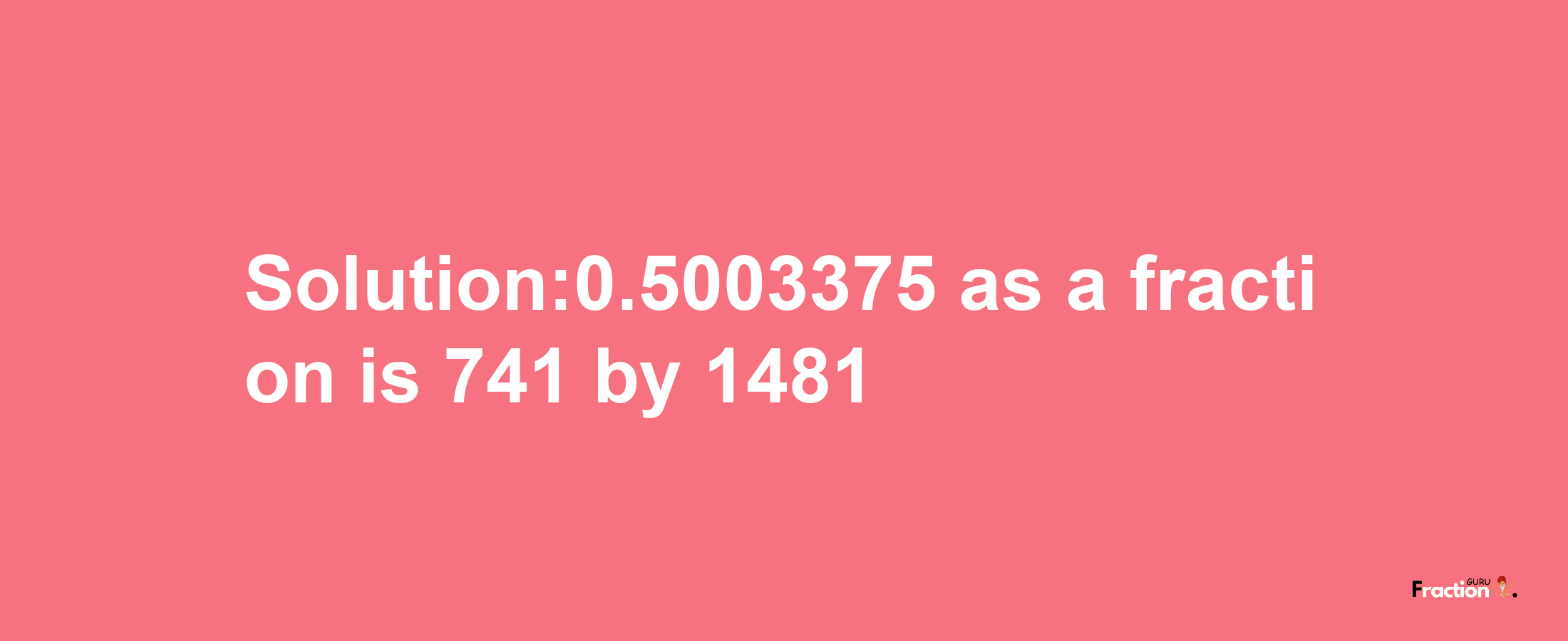 Solution:0.5003375 as a fraction is 741/1481