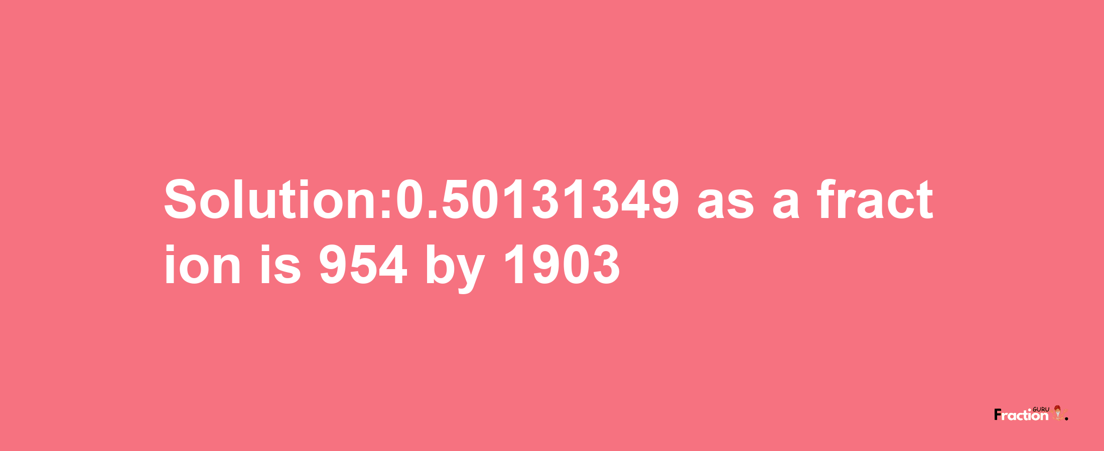 Solution:0.50131349 as a fraction is 954/1903